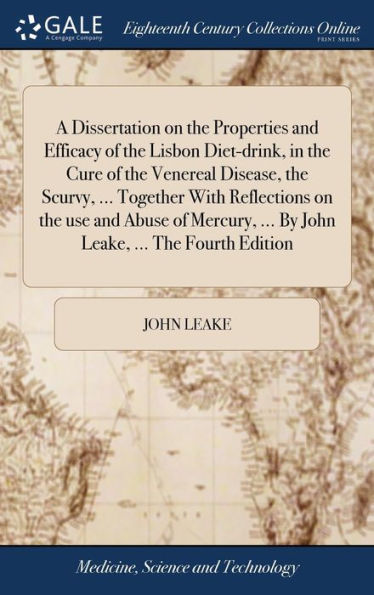 A Dissertation On The Properties And Efficacy Of The Lisbon Diet-Drink, In The Cure Of The Venereal Disease, The Scurvy, ... Together With Reflections ... ... By John Leake, ... The Fourth Edition