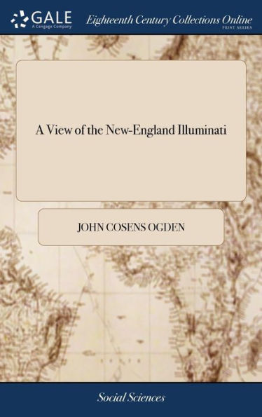 A View Of The New-England Illuminati: Who Are Indefatigably Engaged In Destroying The Religion And Government Of The United States; Under A Feigned ... Abuse Of True Religion. The Second Edition
