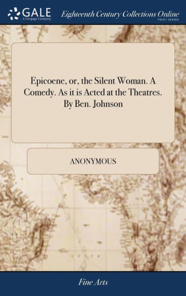 Epicoene, Or, The Silent Woman. A Comedy. As It Is Acted At The Theatres. By Ben. Johnson