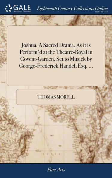 Joshua. A Sacred Drama. As It Is Perform'D At The Theatre-Royal In Covent-Garden. Set To Musick By George-Frederick Handel, Esq. ...