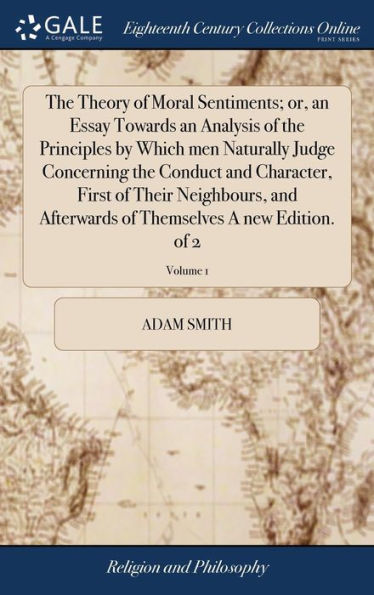 The Theory Of Moral Sentiments; Or, An Essay Towards An Analysis Of The Principles By Which Men Naturally Judge Concerning The Conduct And Character, ... Of Themselves A New Edition. Of 2; Volume 1