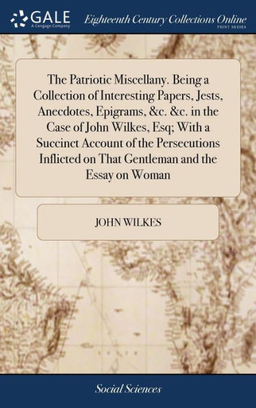 The Patriotic Miscellany. Being A Collection Of Interesting Papers, Jests, Anecdotes, Epigrams, &C. &C. In The Case Of John Wilkes, Esq; With A ... On That Gentleman And The Essay On Woman