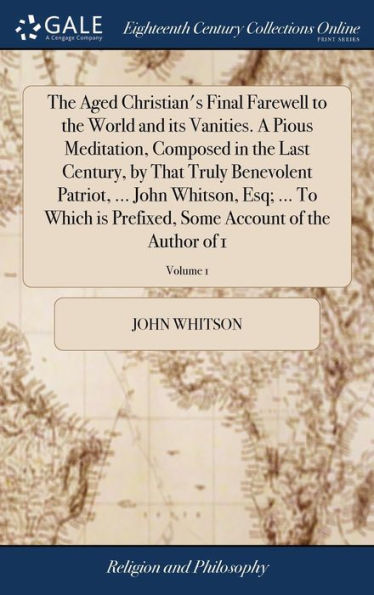 The Aged Christian's Final Farewell To The World And Its Vanities. A Pious Meditation, Composed In The Last Century, By That Truly Benevolent Patriot, ... Some Account Of The Author Of 1; Volume 1