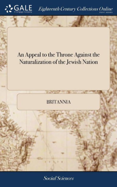 An Appeal To The Throne Against The Naturalization Of The Jewish Nation: In Which Are Exposed, Practices For Which The Jews Were Expelled Out Of England: And, The Fatal Consequences That May Follow