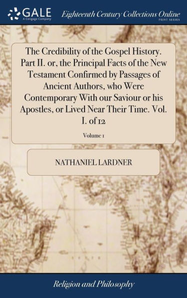 The Credibility Of The Gospel History. Part Ii. Or, The Principal Facts Of The New Testament Confirmed By Passages Of Ancient Authors, Who Were ... Near Their Time. Vol. I. Of 12; Volume 1