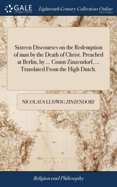 Sixteen Discourses On The Redemption Of Man By The Death Of Christ. Preached At Berlin, By ... Count Zinzendorf, ... Translated From The High Dutch.