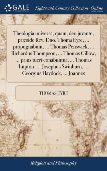 Theologia Universa, Quam, Deo Juvante, Pr?Ide Rev. Dno. Thoma Eyre, ... Propugnabunt, ... Thomas Penswick, ... Richardus Thompson, ... Thomas Gillow, ... Georgius Haydock, ... Joannes (Latin Edition)