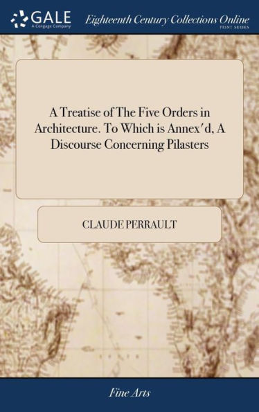 A Treatise Of The Five Orders In Architecture. To Which Is Annex'D, A Discourse Concerning Pilasters: And Of Several Abuses Introduc'D Into ... Made English By John James Second Edition