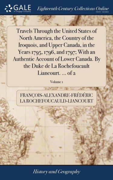 Travels Through The United States Of North America, The Country Of The Iroquois, And Upper Canada, In The Years 1795, 1796, And 1797; With An ... Rochefoucault Liancourt. ... Of 2; Volume 1