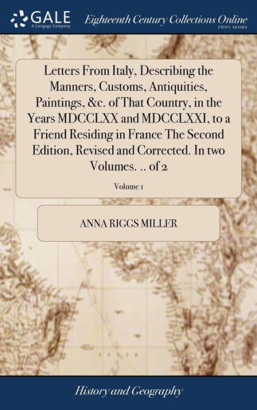 Letters From Italy, Describing The Manners, Customs, Antiquities, Paintings, &C. Of That Country, In The Years Mdcclxx And Mdcclxxi, To A Friend ... Corrected. In Two Volumes. .. Of 2; Volume 1