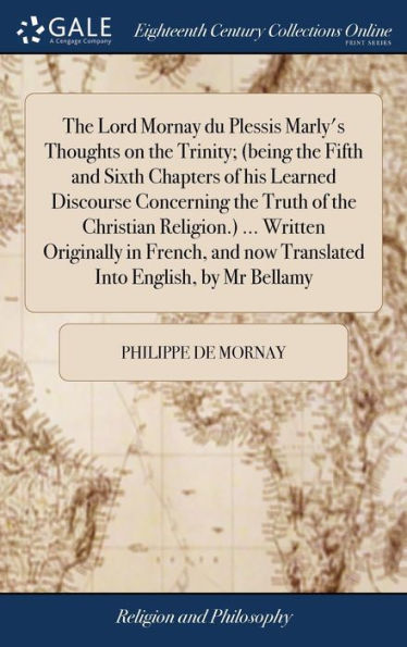 The Lord Mornay Du Plessis Marly's Thoughts On The Trinity; (Being The Fifth And Sixth Chapters Of His Learned Discourse Concerning The Truth Of The ... Now Translated Into English, By Mr Bellamy