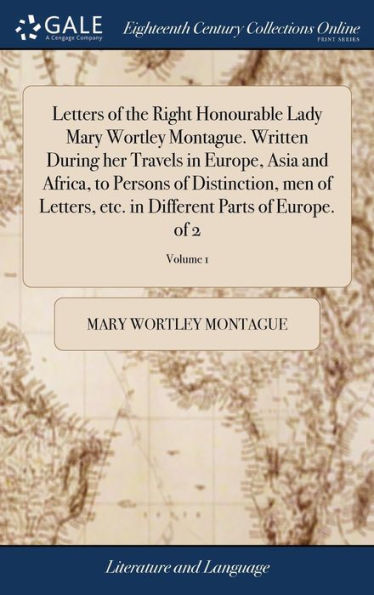 Letters Of The Right Honourable Lady Mary Wortley Montague. Written During Her Travels In Europe, Asia And Africa, To Persons Of Distinction, Men Of ... In Different Parts Of Europe. Of 2; Volume 1