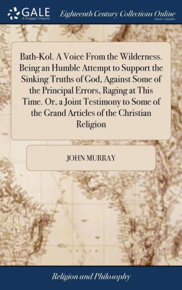 Bath-Kol. A Voice From The Wilderness. Being An Humble Attempt To Support The Sinking Truths Of God, Against Some Of The Principal Errors, Raging At ... The Grand Articles Of The Christian Religion