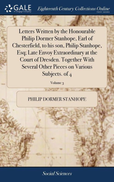 Letters Written By The Honourable Philip Dormer Stanhope, Earl Of Chesterfield, To His Son, Philip Stanhope, Esq; Late Envoy Extraordinary At The ... Pieces On Various Subjects. Of 4; Volume 3