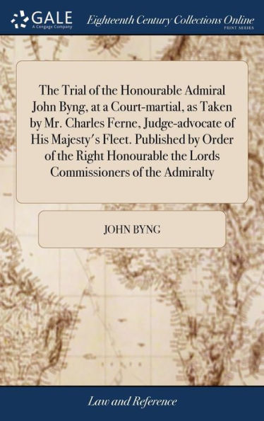 The Trial Of The Honourable Admiral John Byng, At A Court-Martial, As Taken By Mr. Charles Ferne, Judge-Advocate Of His Majesty's Fleet. Published By ... The Lords Commissioners Of The Admiralty