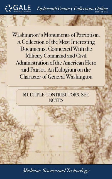 Washington's Monuments Of Patriotism. A Collection Of The Most Interesting Documents, Connected With The Military Command And Civil Administration Of ... On The Character Of General Washington