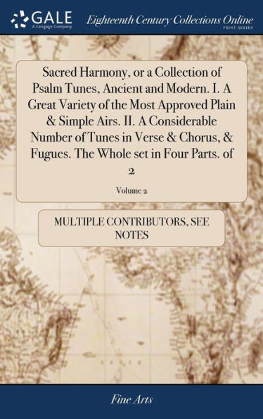 Sacred Harmony, Or A Collection Of Psalm Tunes, Ancient And Modern. I. A Great Variety Of The Most Approved Plain & Simple Airs. Ii. A Considerable ... The Whole Set In Four Parts. Of 2; Volume 2