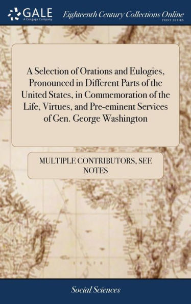 A Selection Of Orations And Eulogies, Pronounced In Different Parts Of The United States, In Commemoration Of The Life, Virtues, And Pre-Eminent Services Of Gen. George Washington