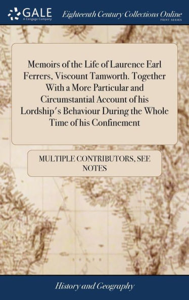 Memoirs Of The Life Of Laurence Earl Ferrers, Viscount Tamworth. Together With A More Particular And Circumstantial Account Of His Lordship's Behaviour During The Whole Time Of His Confinement