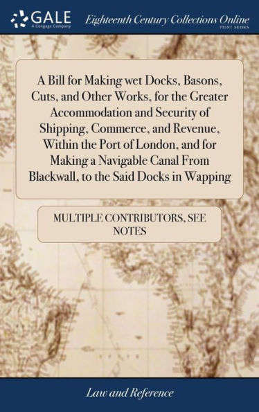 A Bill For Making Wet Docks, Basons, Cuts, And Other Works, For The Greater Accommodation And Security Of Shipping, Commerce, And Revenue, Within The ... From Blackwall, To The Said Docks In Wapping