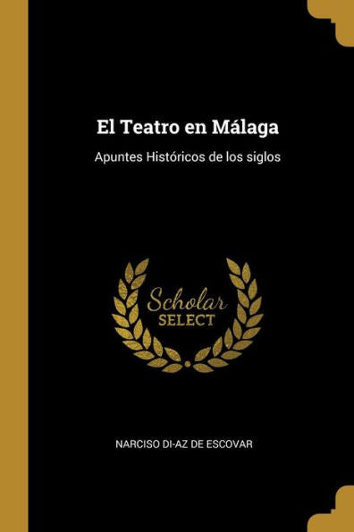 El Teatro En Malaga: Apuntes Históricos De Los Siglos (Spanish Edition)