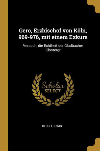 Gero, Erzbischof Von Köln, 969-976, Mit Einem Exkurs: Versuch, Die Echtheit Der Gladbacher Klostergr (German Edition)