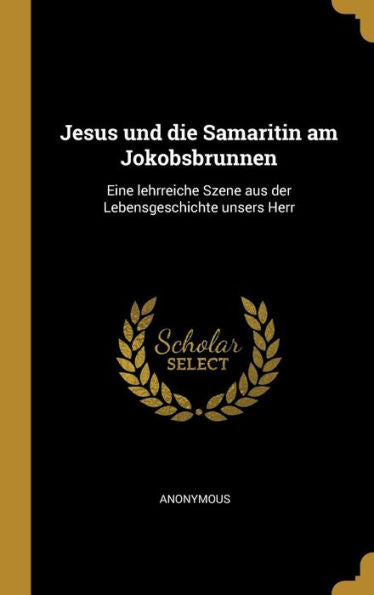 Jesus Und Die Samaritin Am Jokobsbrunnen: Eine Lehrreiche Szene Aus Der Lebensgeschichte Unsers Herr (German Edition)