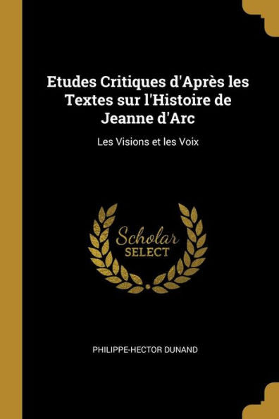 Etudes Critiques D'Apr? Les Textes Sur L'Histoire De Jeanne D'Arc: Les Visions Et Les Voix (French Edition)
