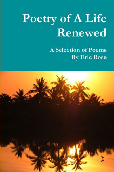 Poetry Of A Life Renewed : A Selection Of Poems By Eric Rose
