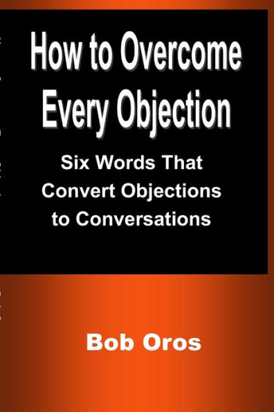 How To Overcome Every Objection: Six Words That Convert Objections To Conversations