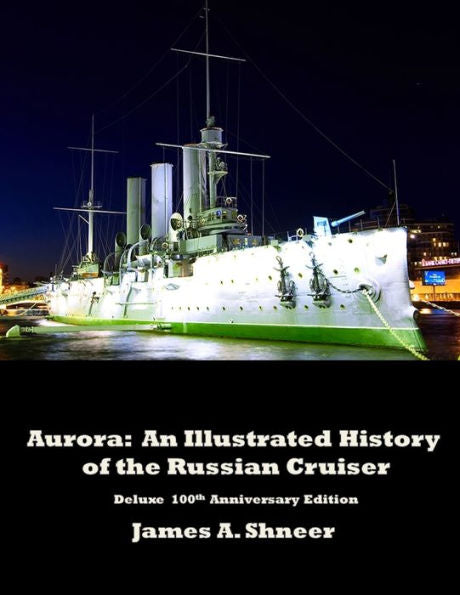 Aurora: An Illustrated History Of The Russian Cruiser - Deluxe 100Th Anniversary Edition.: An Illustrated History Of The Russian Cruiser - Deluxe 100Th Anniversary Edition.