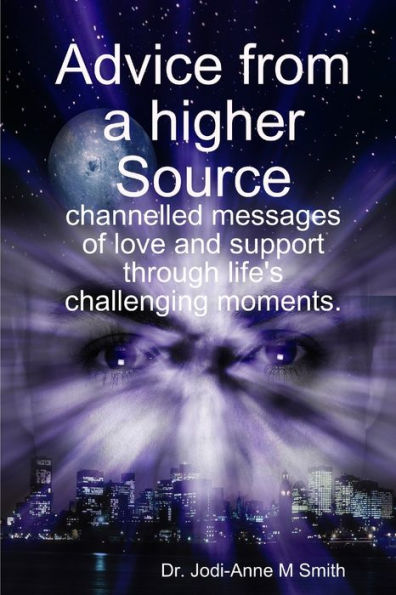 Advice From A Higher Source: Channelled Messages Of Love And Support Through Life's Challenging Moments.