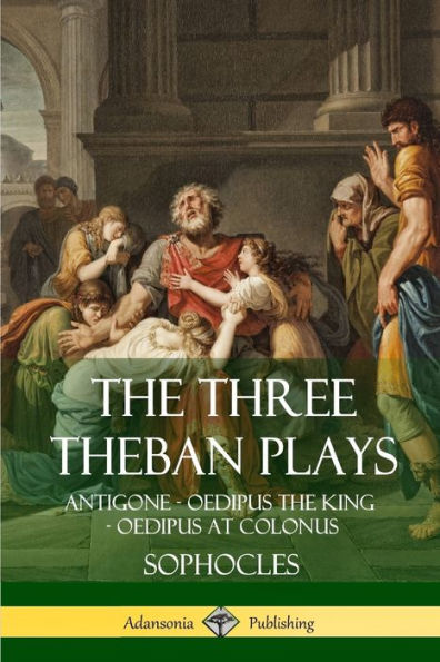 The Three Theban Plays: Antigone - Oedipus The King - Oedipus At Colonus