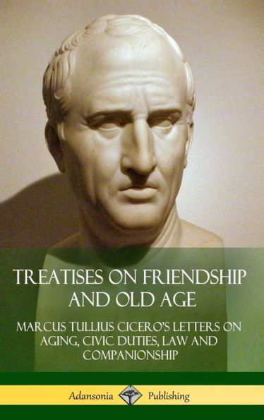 Treatises On Friendship And Old Age: Cicero's Letters On Aging, Civic Duties, Law And Companionship (Hardcover)