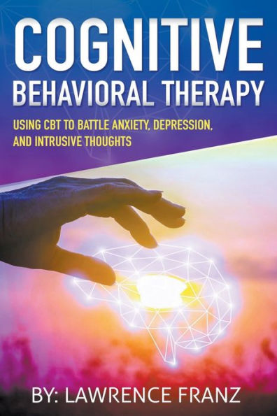 Cognitive Behavioral Therapy: (Using Cbt To Battle Anxiety, Depression,)