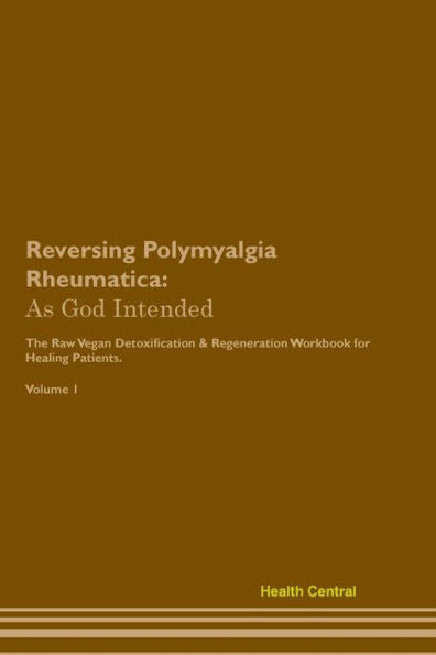 Reversing Polymyalgia Rheumatica: As God Intended The Raw Vegan Plant-Based Detoxification & Regeneration Workbook For Healing Patients. Volume 1