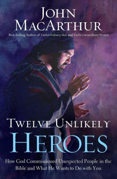 Twelve Unlikely Heroes: How God Commissioned Unexpected People In The Bible And What He Wants To Do With You