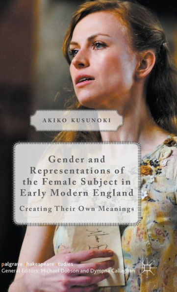 Gender And Representations Of The Female Subject In Early Modern England: Creating Their Own Meanings (Palgrave Shakespeare Studies)