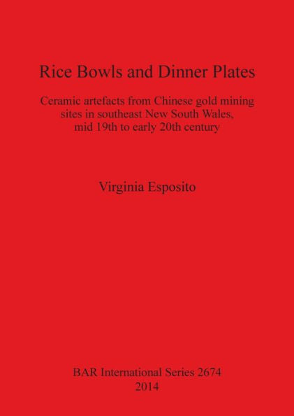 Rice Bowls And Dinner Plates: Ceramic Artefacts From Chinese Gold Mining Sites In Southeast New South Wales, Mid 19Th To Early 20Th Century (Bar International Series)