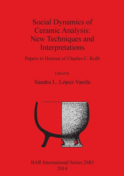 Social Dynamics Of Ceramic Analysis: New Techniques And Interpretations: Papers In Honour Of Charles C. Kolb (Bar International)