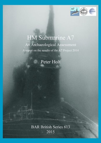 Hm Submarine A7: An Archaeological Assessment: A Report On The Results Of The A7 Project 2014 (Bar British)