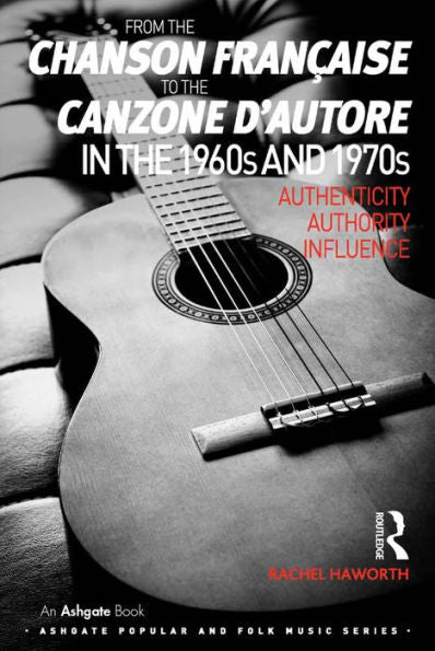 From The Chanson Fran?Ise To The Canzone D'Autore In The 1960S And 1970S: Authenticity, Authority, Influence (Ashgate Popular And Folk Music Series)