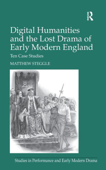 Digital Humanities And The Lost Drama Of Early Modern England: Ten Case Studies (Studies In Performance And Early Modern Drama)
