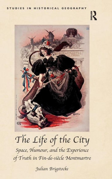 The Life Of The City: Space, Humour, And The Experience Of Truth In Fin-De-Siècle Montmartre (Studies In Historical Geography)