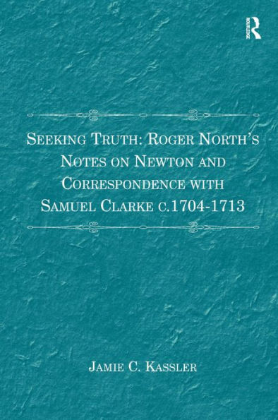 Seeking Truth: Roger North's Notes On Newton And Correspondence With Samuel Clarke C.1704-1713