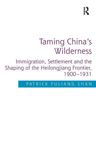 Taming China's Wilderness: Immigration, Settlement And The Shaping Of The Heilongjiang Frontier, 1900-1931
