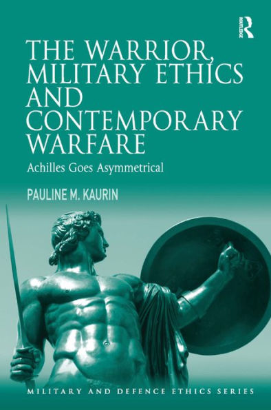 The Warrior, Military Ethics And Contemporary Warfare: Achilles Goes Asymmetrical (Military And Defence Ethics)