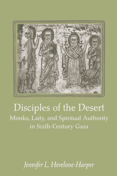 Disciples Of The Desert: Monks, Laity, And Spiritual Authority In Sixth-Century Gaza