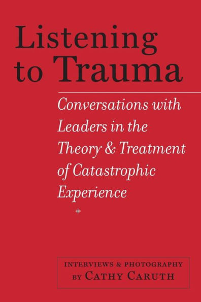 Listening To Trauma: Conversations With Leaders In The Theory And Treatment Of Catastrophic Experience