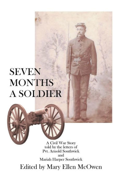 Seven Months A Soldier: A Civil War Story As Told By The Letters Of Private Arnold Southwick And Mariah Harper Southwick